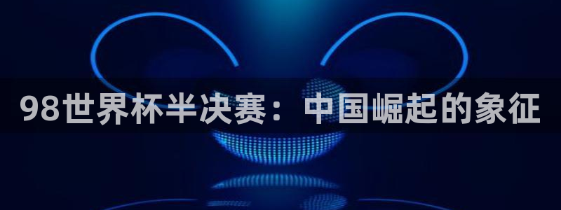 2026世界杯小组赛赛程时间表:98世界杯半决赛:中国崛起的象征